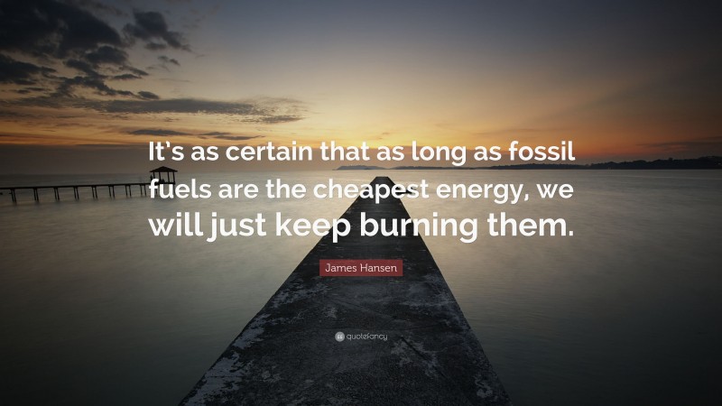 James Hansen Quote: “It’s as certain that as long as fossil fuels are the cheapest energy, we will just keep burning them.”