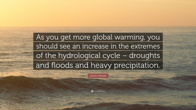 James Hansen Quote: “As you get more global warming, you should see an increase in the extremes of the hydrological cycle – droughts and floods and heavy precipitation.”