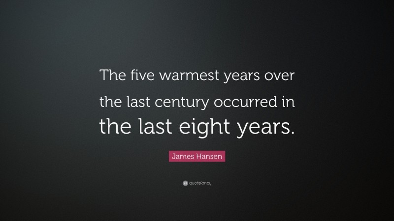 James Hansen Quote: “The five warmest years over the last century occurred in the last eight years.”