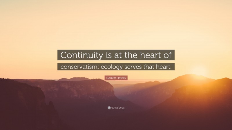 Garrett Hardin Quote: “Continuity is at the heart of conservatism: ecology serves that heart.”