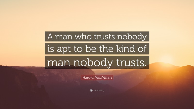 Harold MacMillan Quote: “A man who trusts nobody is apt to be the kind of man nobody trusts.”
