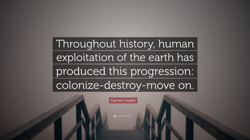 Garrett Hardin Quote: “Throughout history, human exploitation of the earth has produced this progression: colonize-destroy-move on.”