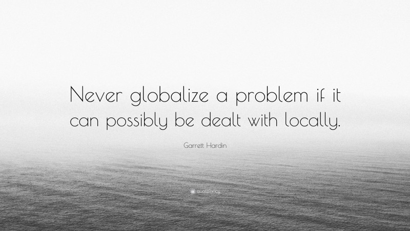 Garrett Hardin Quote: “Never globalize a problem if it can possibly be dealt with locally.”