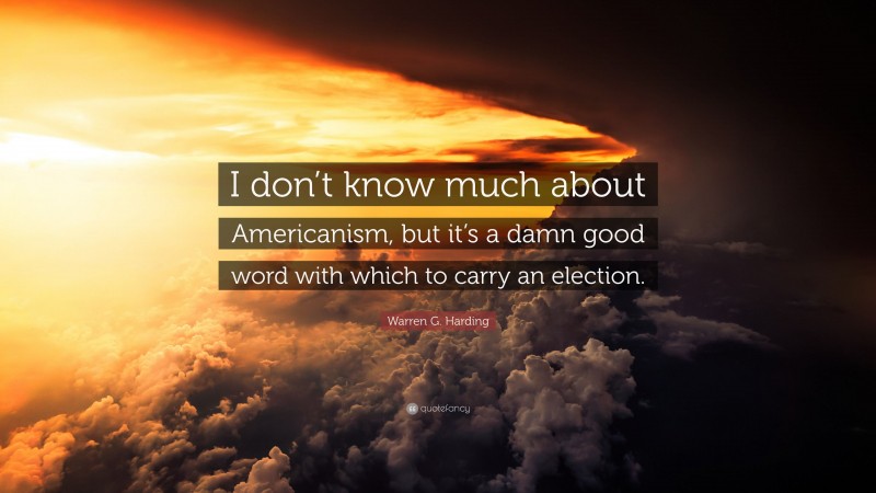Warren G. Harding Quote: “I don’t know much about Americanism, but it’s a damn good word with which to carry an election.”