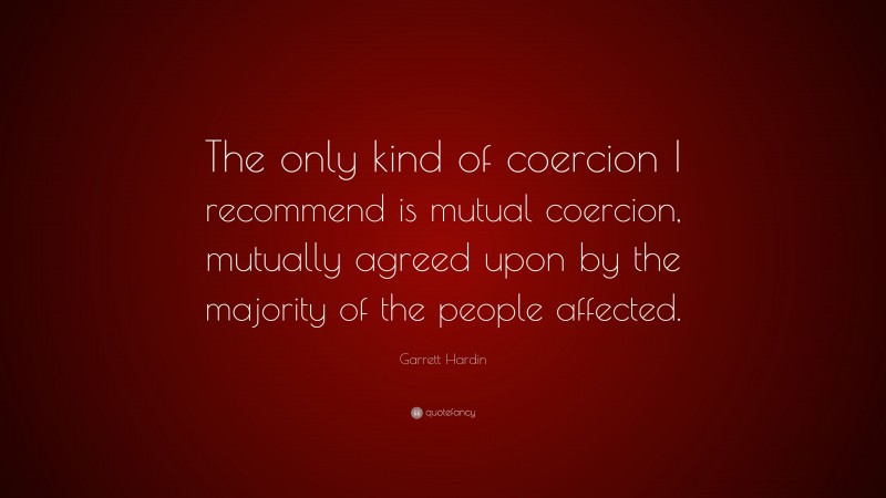 Garrett Hardin Quote: “The only kind of coercion I recommend is mutual coercion, mutually agreed upon by the majority of the people affected.”