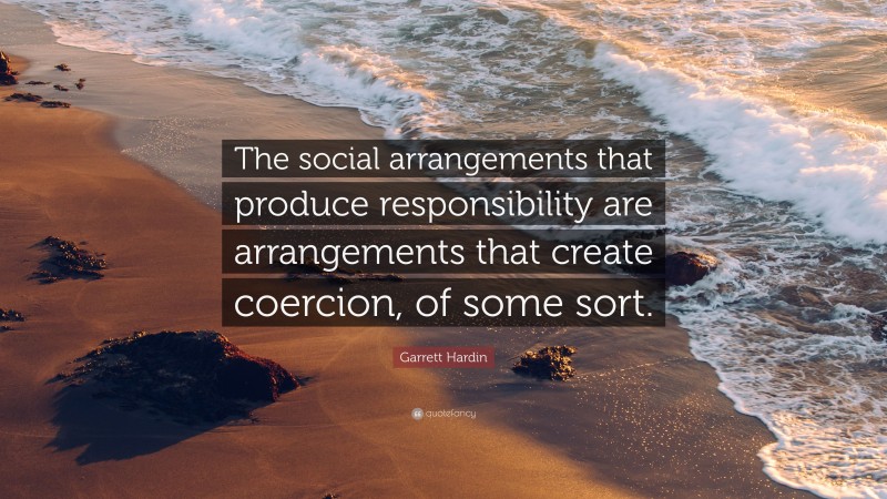 Garrett Hardin Quote: “The social arrangements that produce responsibility are arrangements that create coercion, of some sort.”