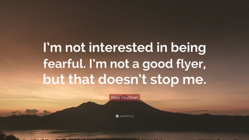 Kate Hudson Quote: “I’m not interested in being fearful. I’m not a good flyer, but that doesn’t stop me.”