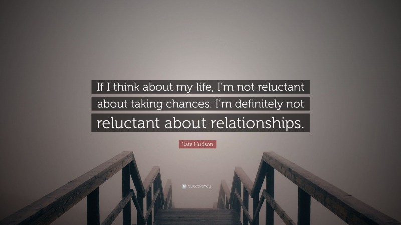 Kate Hudson Quote: “If I think about my life, I’m not reluctant about taking chances. I’m definitely not reluctant about relationships.”
