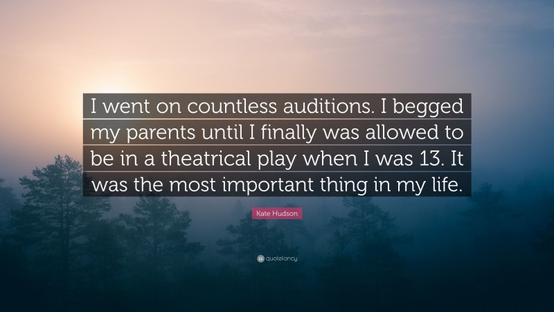 Kate Hudson Quote: “I went on countless auditions. I begged my parents until I finally was allowed to be in a theatrical play when I was 13. It was the most important thing in my life.”