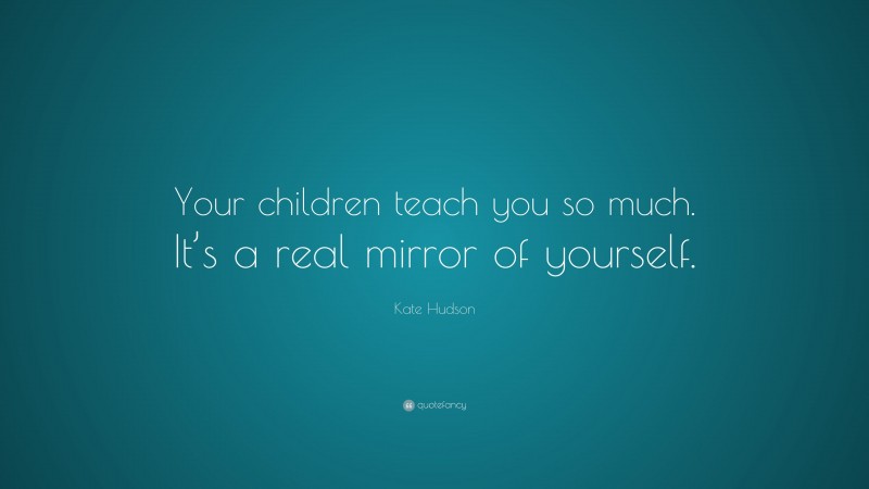 Kate Hudson Quote: “Your children teach you so much. It’s a real mirror of yourself.”