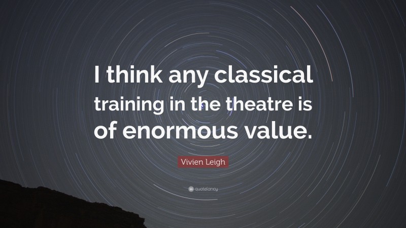 Vivien Leigh Quote: “I think any classical training in the theatre is of enormous value.”
