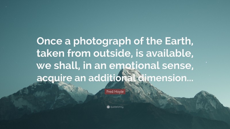 Fred Hoyle Quote: “Once a photograph of the Earth, taken from outside, is available, we shall, in an emotional sense, acquire an additional dimension...”