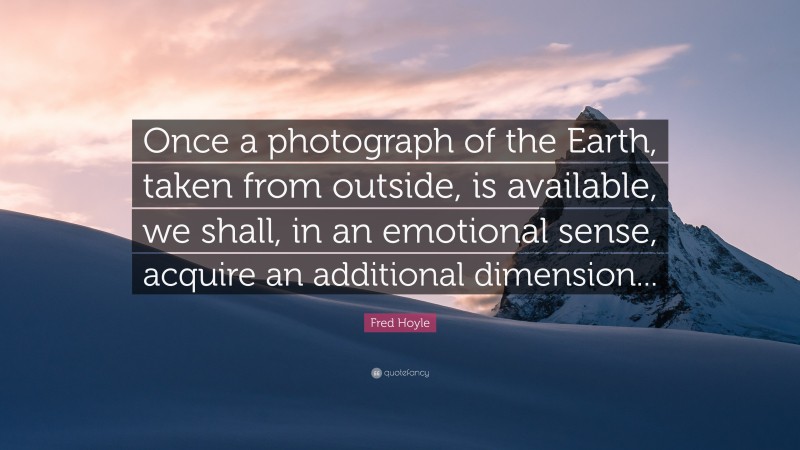 Fred Hoyle Quote: “Once a photograph of the Earth, taken from outside, is available, we shall, in an emotional sense, acquire an additional dimension...”