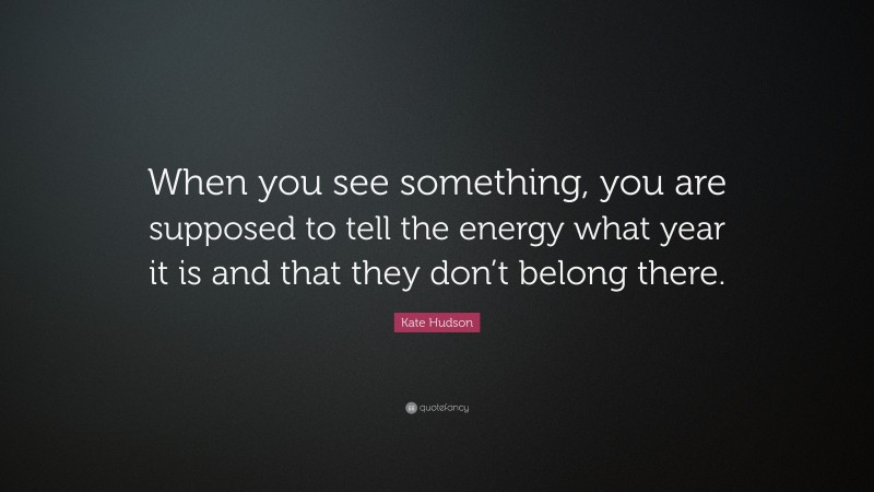 Kate Hudson Quote: “When you see something, you are supposed to tell the energy what year it is and that they don’t belong there.”