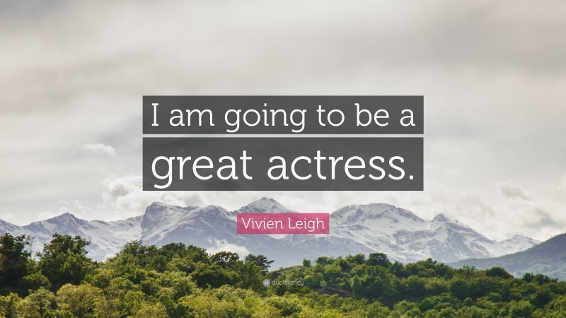 Vivien Leigh Quote: “I am going to be a great actress.”