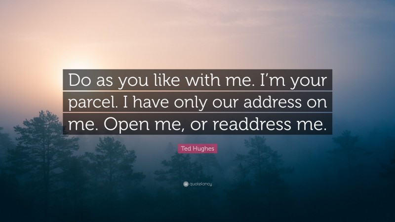 Ted Hughes Quote: “Do as you like with me. I’m your parcel. I have only our address on me. Open me, or readdress me.”