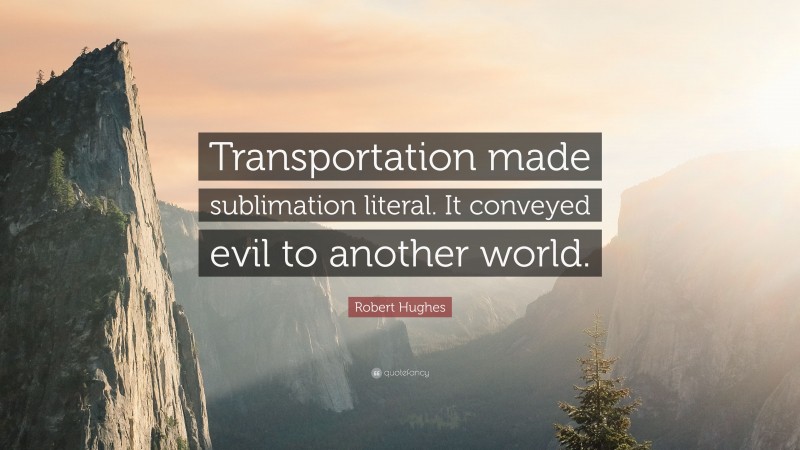 Robert Hughes Quote: “Transportation made sublimation literal. It conveyed evil to another world.”