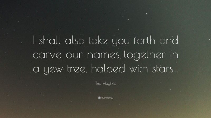 Ted Hughes Quote: “I shall also take you forth and carve our names together in a yew tree, haloed with stars...”