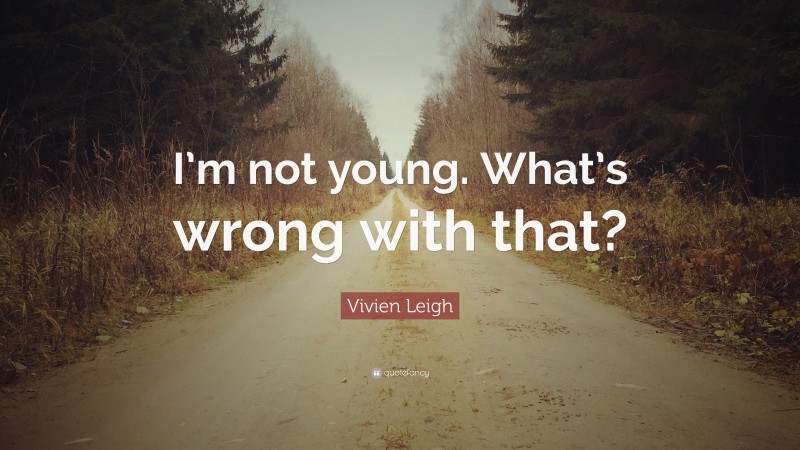 Vivien Leigh Quote: “I’m not young. What’s wrong with that?”