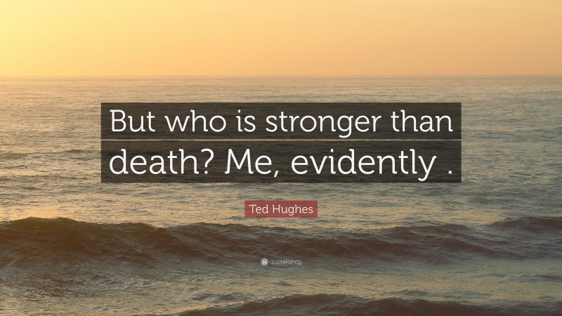Ted Hughes Quote: “But who is stronger than death? Me, evidently .”