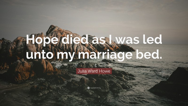 Julia Ward Howe Quote: “Hope died as I was led unto my marriage bed.”