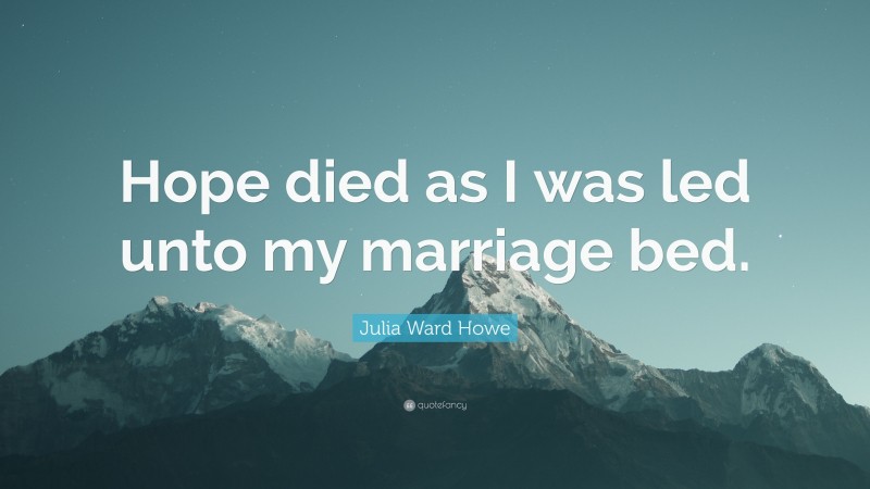 Julia Ward Howe Quote: “Hope died as I was led unto my marriage bed.”