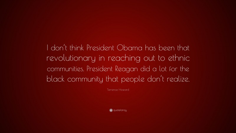 Terrence Howard Quote: “I don’t think President Obama has been that revolutionary in reaching out to ethnic communities. President Reagan did a lot for the black community that people don’t realize.”