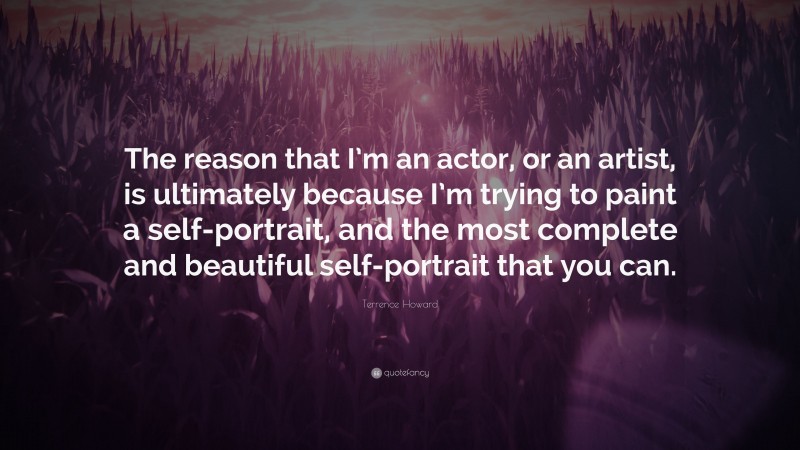 Terrence Howard Quote: “The reason that I’m an actor, or an artist, is ultimately because I’m trying to paint a self-portrait, and the most complete and beautiful self-portrait that you can.”