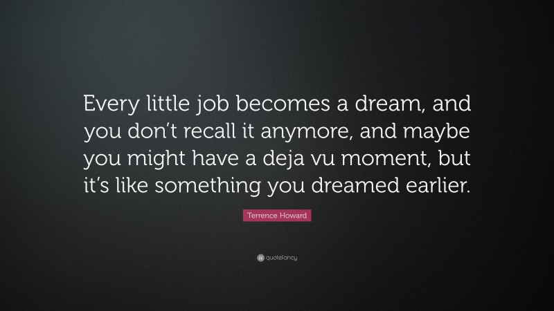 Terrence Howard Quote: “Every little job becomes a dream, and you don’t recall it anymore, and maybe you might have a deja vu moment, but it’s like something you dreamed earlier.”