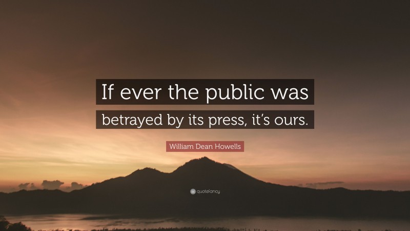William Dean Howells Quote: “If ever the public was betrayed by its press, it’s ours.”