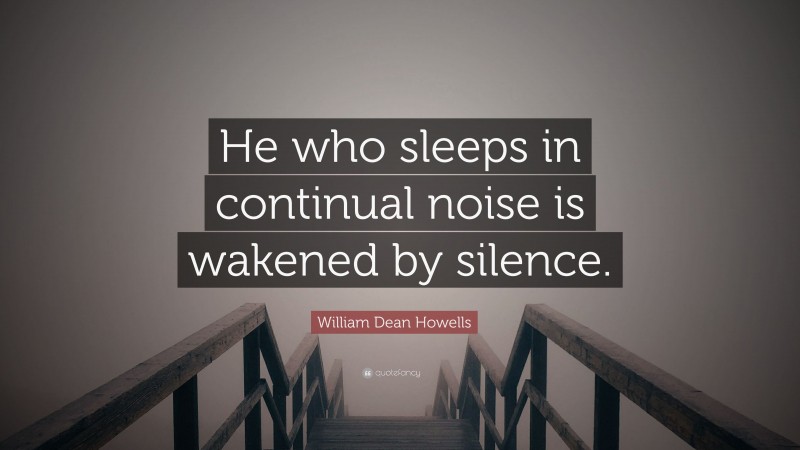 William Dean Howells Quote: “He who sleeps in continual noise is wakened by silence.”