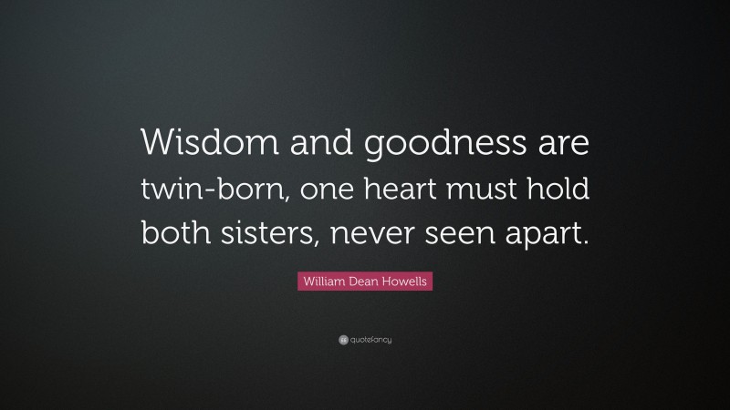 William Dean Howells Quote: “Wisdom and goodness are twin-born, one heart must hold both sisters, never seen apart.”