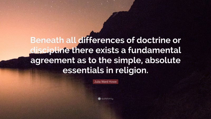Julia Ward Howe Quote: “Beneath all differences of doctrine or discipline there exists a fundamental agreement as to the simple, absolute essentials in religion.”