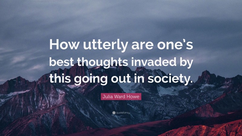 Julia Ward Howe Quote: “How utterly are one’s best thoughts invaded by this going out in society.”