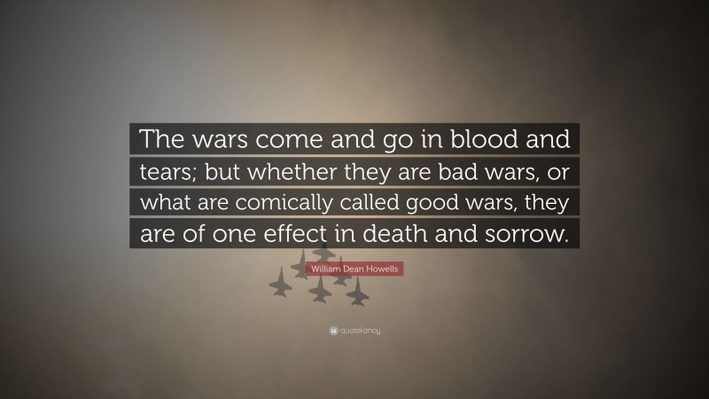 William Dean Howells Quote: “The wars come and go in blood and tears; but whether they are bad wars, or what are comically called good wars, they are of one effect in death and sorrow.”