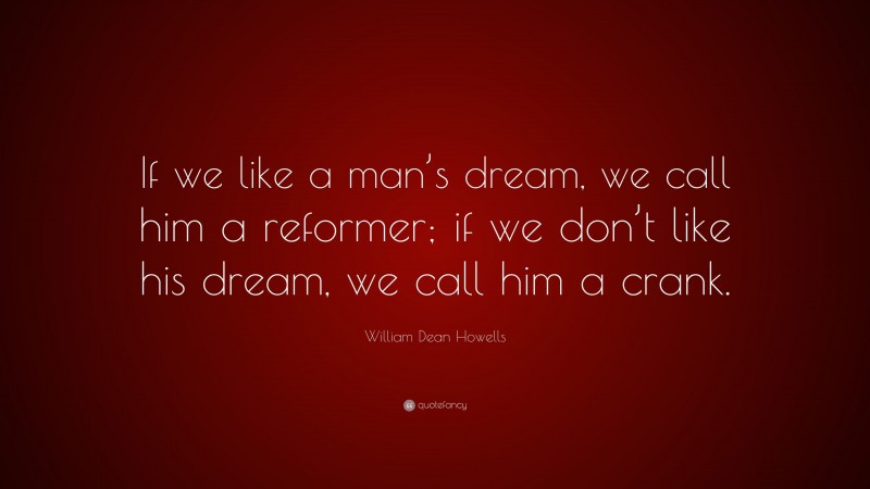 William Dean Howells Quote: “If we like a man’s dream, we call him a reformer; if we don’t like his dream, we call him a crank.”