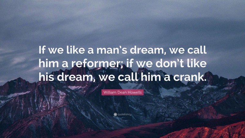 William Dean Howells Quote: “If we like a man’s dream, we call him a reformer; if we don’t like his dream, we call him a crank.”