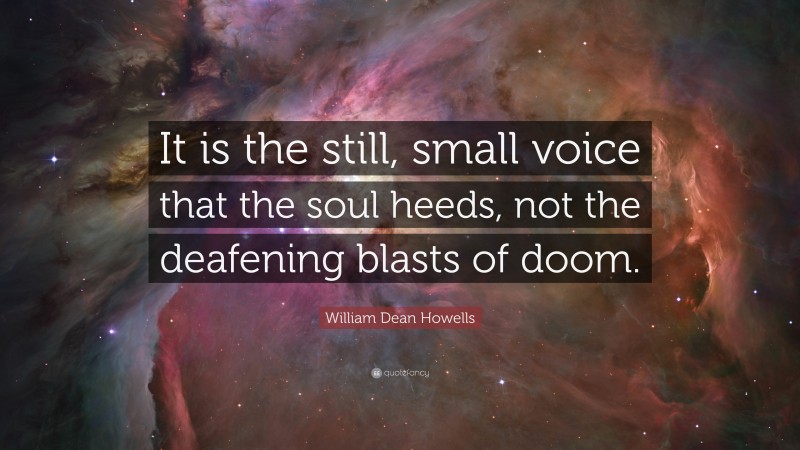 William Dean Howells Quote: “It is the still, small voice that the soul heeds, not the deafening blasts of doom.”