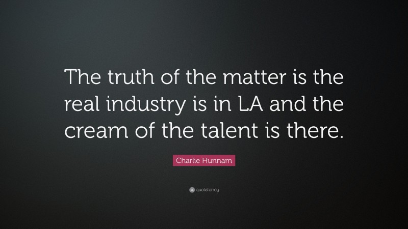 Charlie Hunnam Quote: “The truth of the matter is the real industry is in LA and the cream of the talent is there.”
