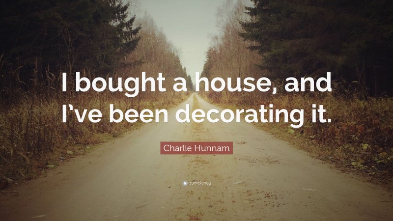 Charlie Hunnam Quote: “I bought a house, and I’ve been decorating it.”