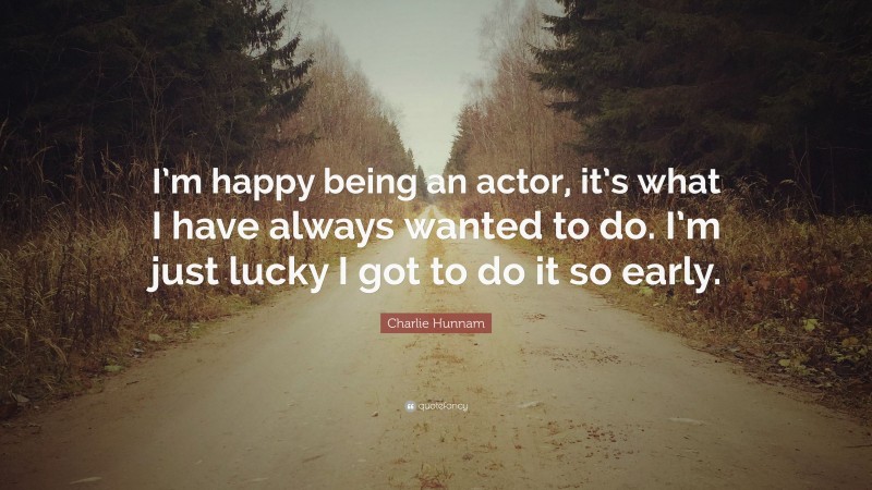 Charlie Hunnam Quote: “I’m happy being an actor, it’s what I have always wanted to do. I’m just lucky I got to do it so early.”