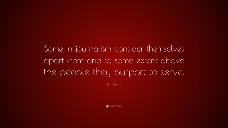 Brit Hume Quote: “Some in journalism consider themselves apart from and to some extent above the people they purport to serve.”