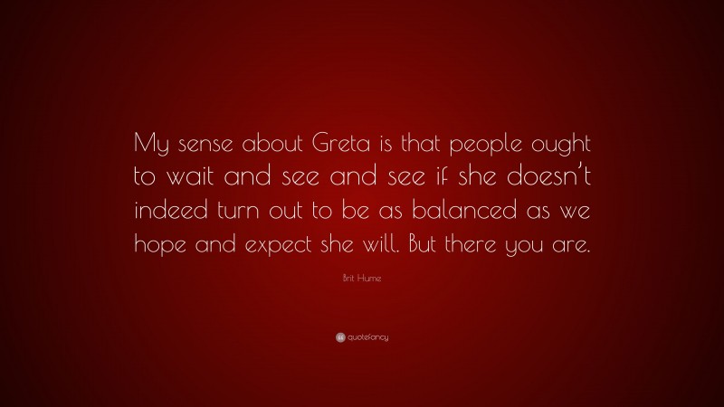 Brit Hume Quote: “My sense about Greta is that people ought to wait and see and see if she doesn’t indeed turn out to be as balanced as we hope and expect she will. But there you are.”