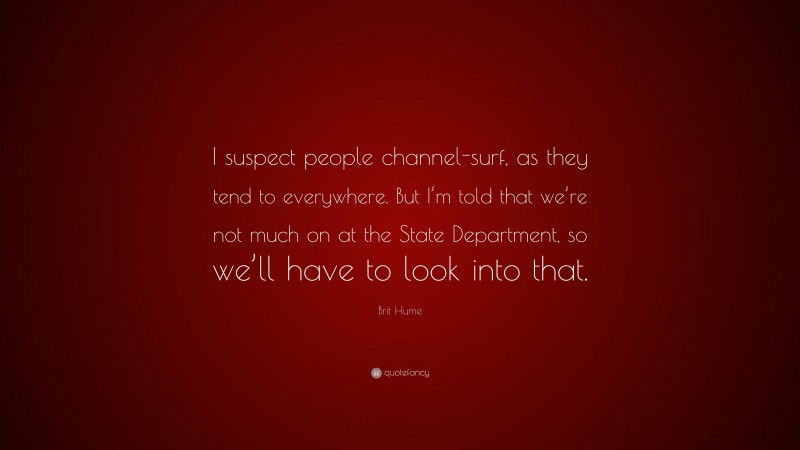 Brit Hume Quote: “I suspect people channel-surf, as they tend to everywhere. But I’m told that we’re not much on at the State Department, so we’ll have to look into that.”