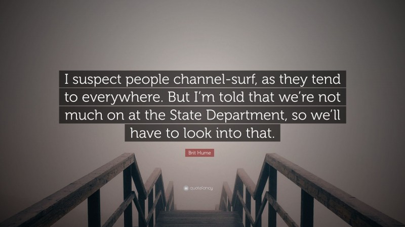 Brit Hume Quote: “I suspect people channel-surf, as they tend to everywhere. But I’m told that we’re not much on at the State Department, so we’ll have to look into that.”