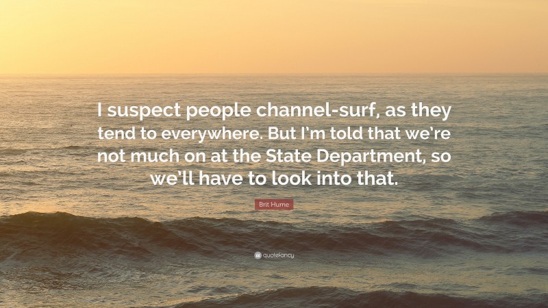 Brit Hume Quote: “I suspect people channel-surf, as they tend to everywhere. But I’m told that we’re not much on at the State Department, so we’ll have to look into that.”