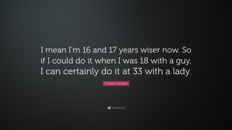 Charlie Hunnam Quote: “I mean I’m 16 and 17 years wiser now. So if I could do it when I was 18 with a guy, I can certainly do it at 33 with a lady.”