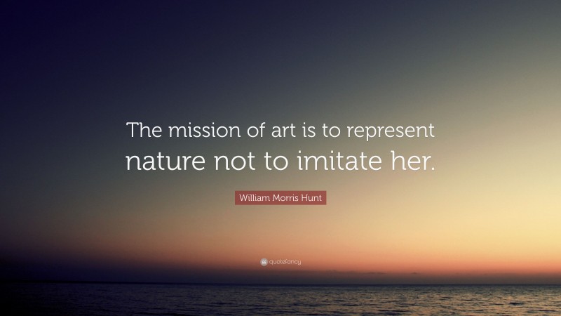 William Morris Hunt Quote: “The mission of art is to represent nature not to imitate her.”