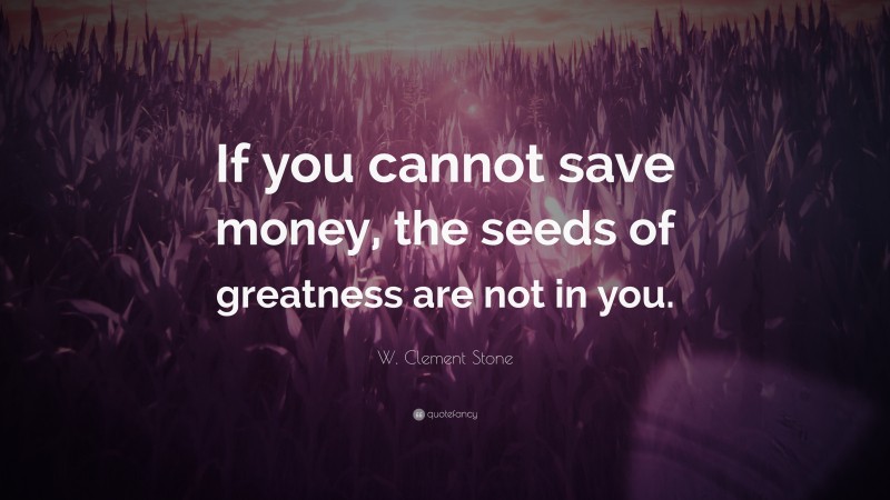 W. Clement Stone Quote: “If you cannot save money, the seeds of greatness are not in you.”