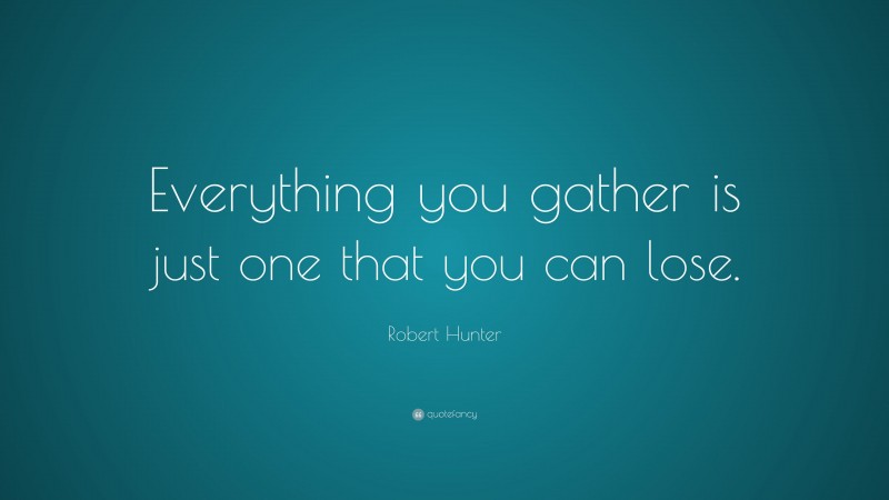 Robert Hunter Quote: “Everything you gather is just one that you can lose.”